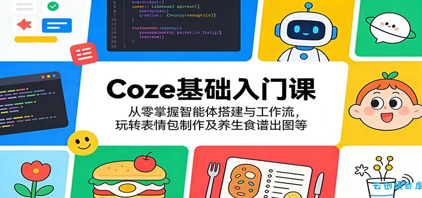 Coze基础入门课：从零掌握智能体搭建与工作流，玩转表情包制作及养生食谱出图等-云创项目库