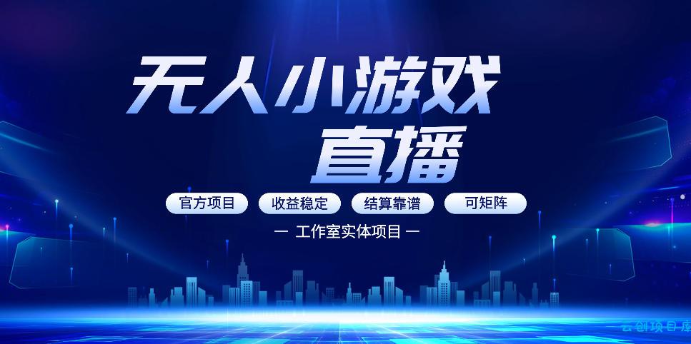 无人小游戏直播：0基础也能做的轻资产副业，解锁无人直播盈利新玩法，轻松月入1W+【揭秘】-云创项目库