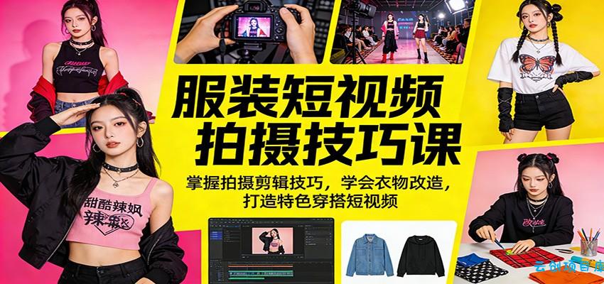 服装短视频拍摄技巧课：掌握拍摄剪辑技巧，学会衣物改造，打造特色穿搭短视频-云创项目库