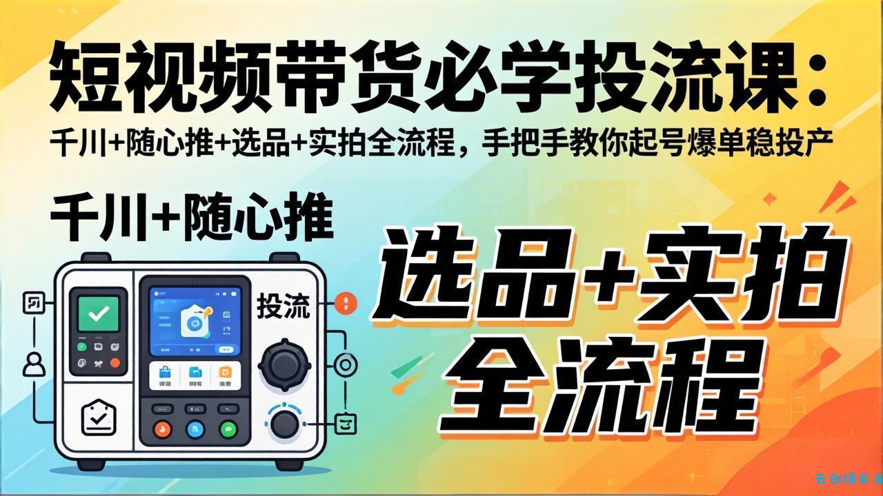 短视频带货必学投流课：千川+随心推+选品+实拍全流程，手把手教你起号爆单稳投产-云创项目库