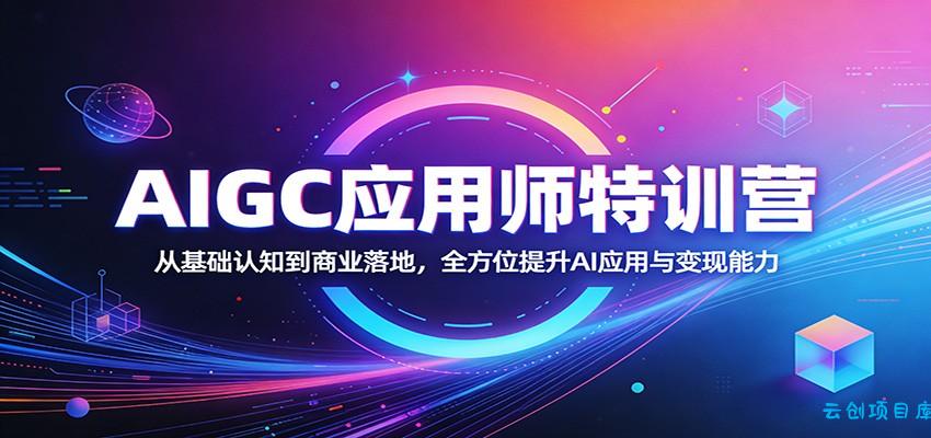 AIGC应用师特训营：从基础认知到商业落地，全方位提升AI应用与变现能力-云创项目库