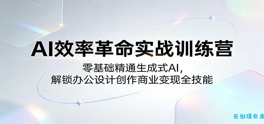 AI效率革命实战训练营：零基础精通生成式AI，解锁办公设计创作商业变现全技能-云创项目库