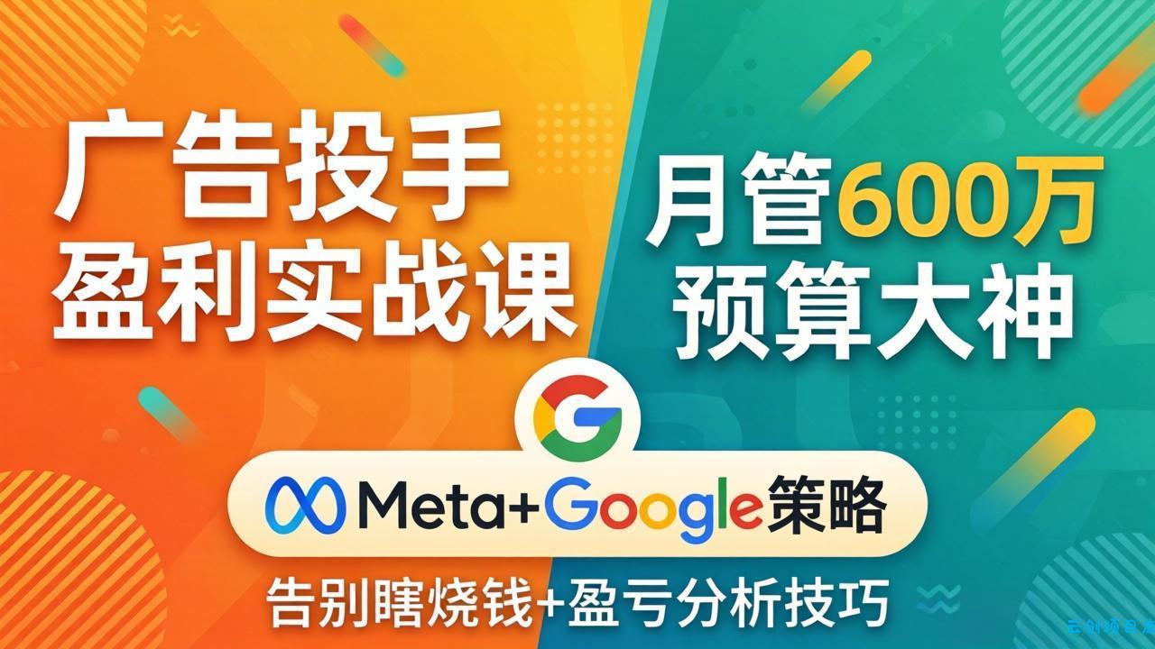 广告投手盈利实战课：月管600万预算大神，带你告别瞎烧钱，Meta+Google策略+盈亏分析-云创项目库