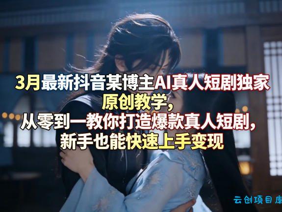 3月最新抖音某博主AI真人短剧独家原创教学，从零到一教你打造爆款真人短剧，新手也能快速上手变现-云创项目库