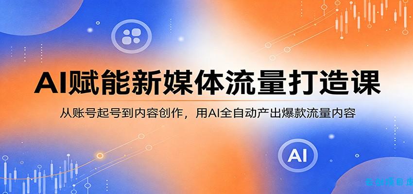 AI赋能新媒体流量打造课：从账号起号到内容创作，用AI全自动产出爆款流量内容-云创项目库