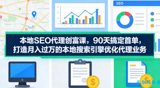 本地SEO代理创富课，90天搞定首单，助您打造月入过W的本地搜索引擎优化代理业务-云创项目库