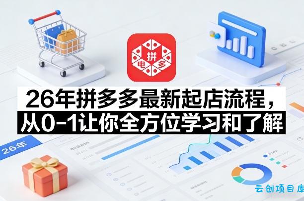 26年拼多多最新起店流程，从0-1让你全方位学习和了解(04月09日更新)-云创项目库