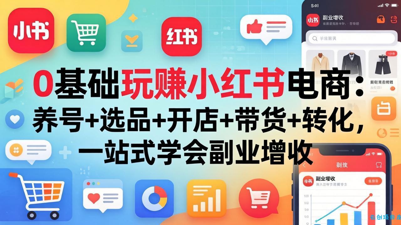 0基础玩赚小红书电商：养号+选品+开店+带货+转化，一站式学会副业增收-云创项目库