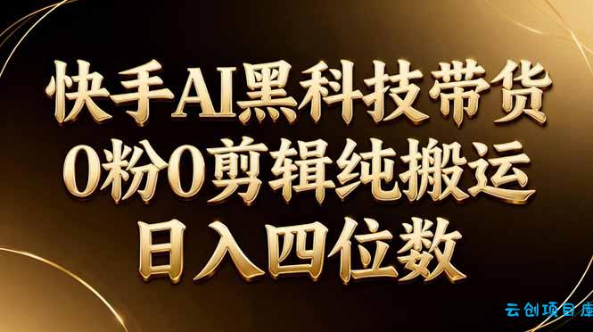 26年最新快手AI黑科技带货，0粉0剪辑，纯搬运，日入四位数-云创项目库