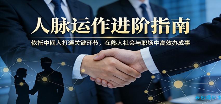 付费文章：人脉运作进阶指南，依托中间人打通关键环节，在熟人社会与职场中高效办成事-云创项目库