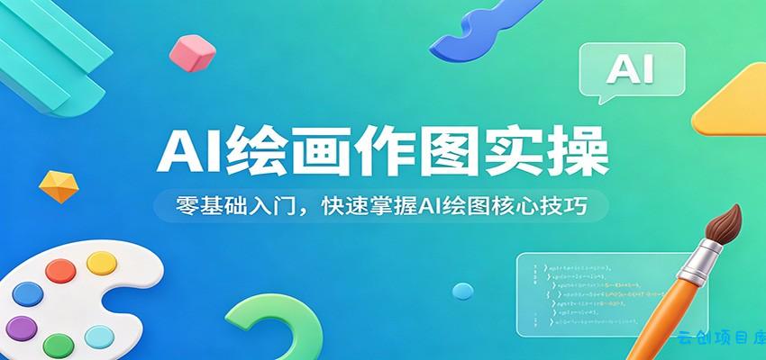 AI绘画作图实操：零基础入门，快速掌握AI绘图核心技巧-云创项目库