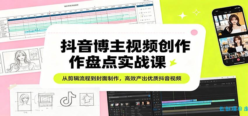 抖音博主视频创作盘点实战课：从剪辑流程到封面制作，高效产出优质抖音视频-云创项目库
