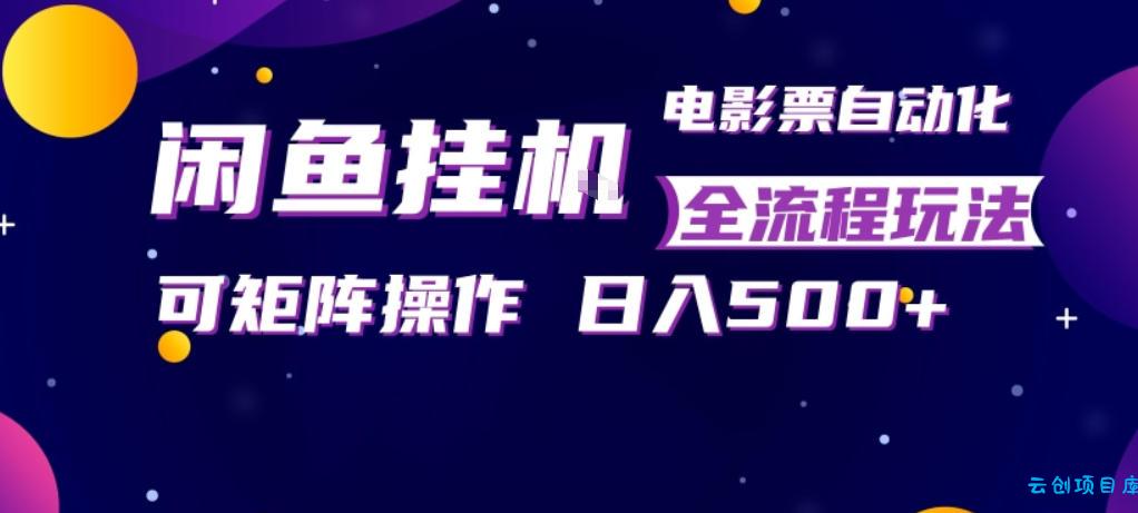 闲鱼全自动售卖电影票，全程挂G，可矩阵操作，小白轻松上手日入5张，稳定副业【揭秘】-云创项目库