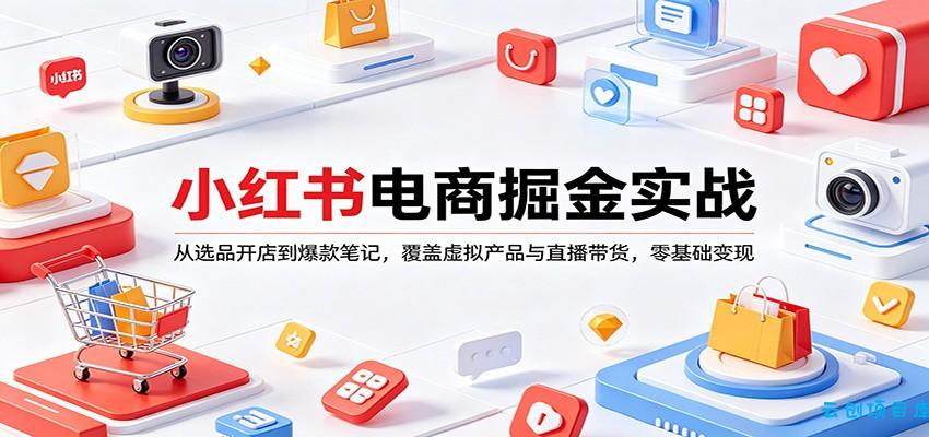 小红书电商掘金实战：从选品开店到爆款笔记，覆盖虚拟产品与直播带货，零基础变现-云创项目库