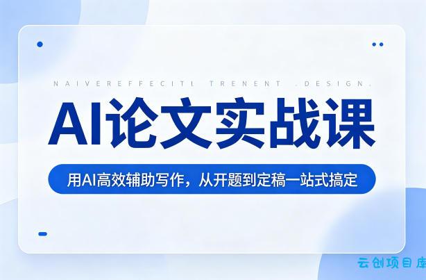 AI论文实战课：用AI高效辅助写作，从开题到定稿一站式搞定-云创项目库