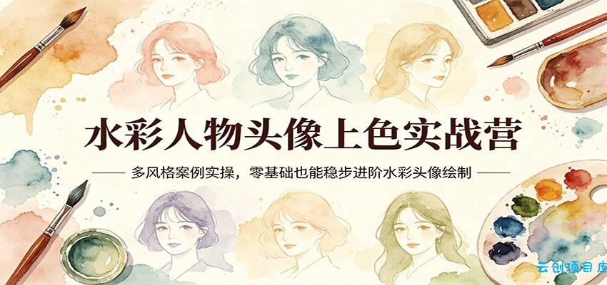 水彩人物头像上色实战营：多风格案例实操，零基础也能稳步进阶水彩头像绘制-云创项目库