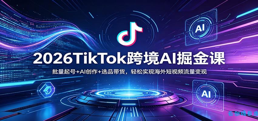 2026TikTok跨境AI掘金课：批量起号+AI创作+选品带货，轻松实现海外短视频流量变现-云创项目库