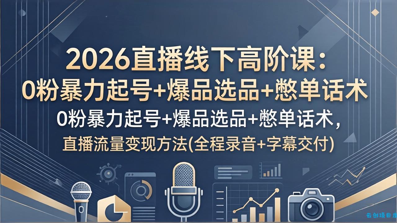 2026直播线下高阶课:0粉暴力起号+爆品选品+憋单话术,直播流量变现方法(全程录音+字幕交付-云创项目库
