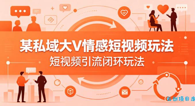 某私域大V情感短视频玩法，短视频引流闭环玩法-云创项目库