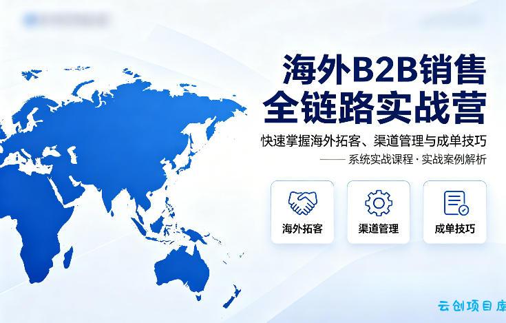 海外B2B销售全链路实战营，快速掌握海外拓客、渠道管理与成单技巧-云创项目库