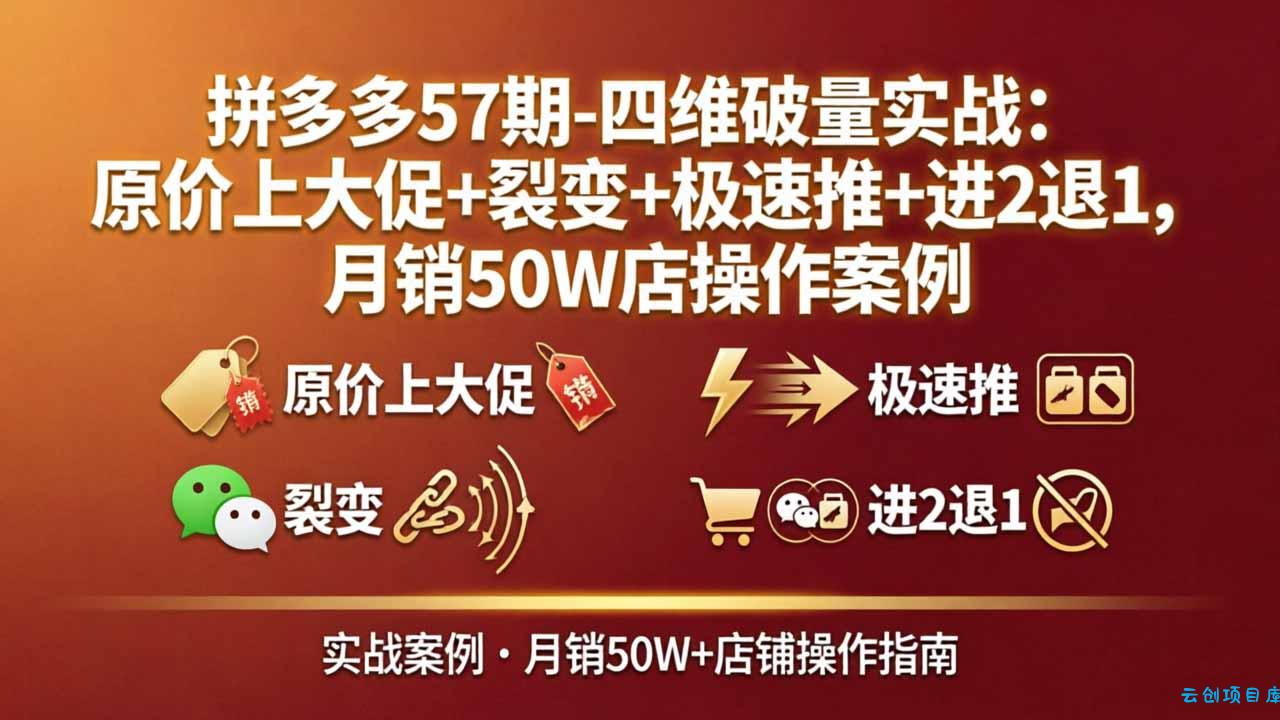 拼多多57期-四维破量实战：原价上大促+裂变+极速推+进2退1，月销50W店操作案例-云创项目库