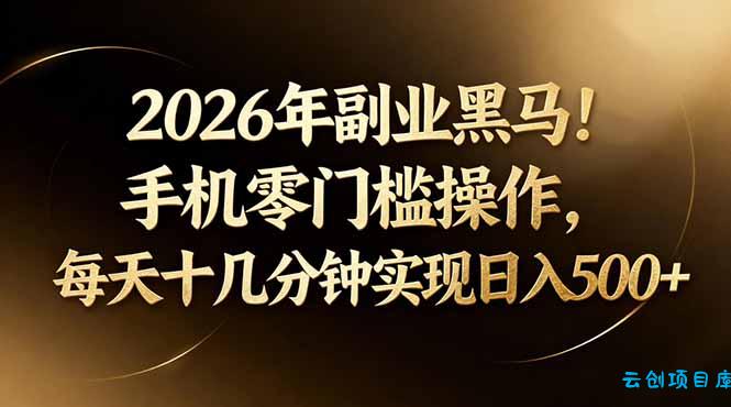2026年副业黑马！手机零门槛操作，每天十几分钟实现日入500+-云创项目库