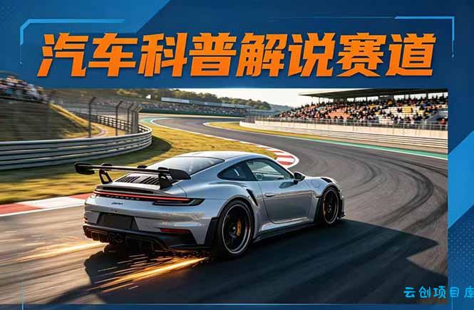 汽车科普解说赛道变现教程：文案+素材+剪辑+录音全教学，单条视频点赞几十万+-云创项目库
