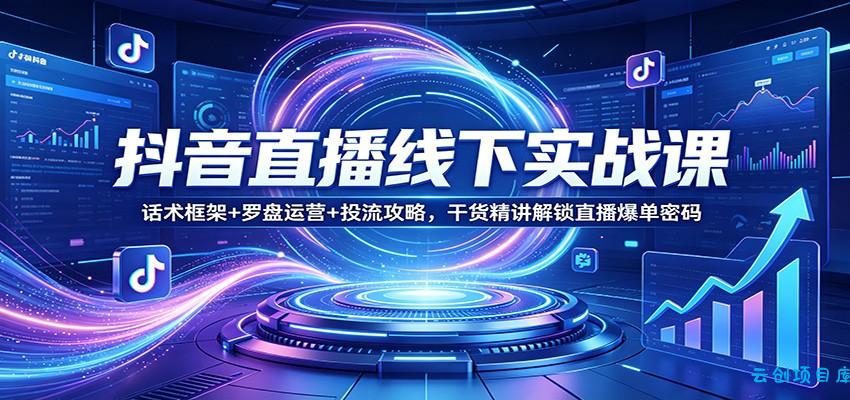抖音直播线下实战课：话术框架+罗盘运营+投流攻略，干货精讲解锁直播爆单密码-云创项目库