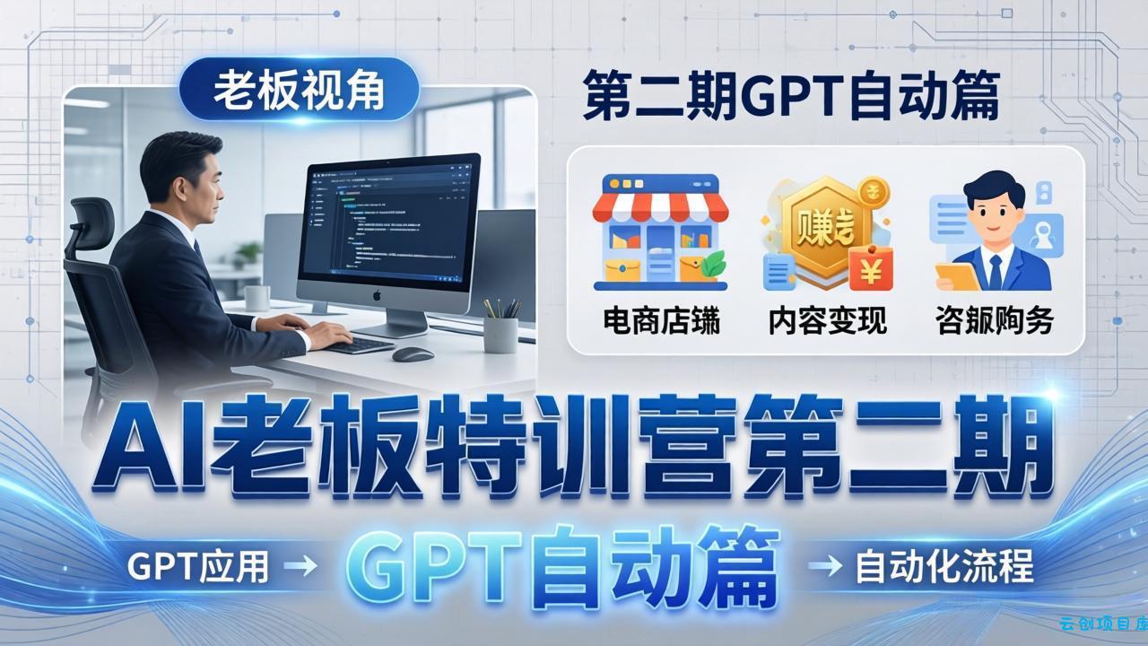 AI老板特训营第二期GPT自动篇：GPT应用+赚钱案例+自动化流程，老板AI降本增效课-云创项目库