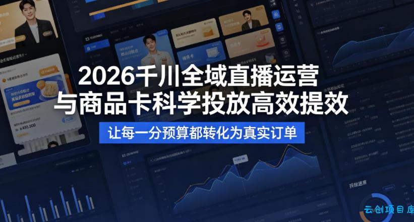 2026千川全域直播运营跟商品卡，科学投放，高效提效，让每一分预算都转化为真实订单-云创项目库