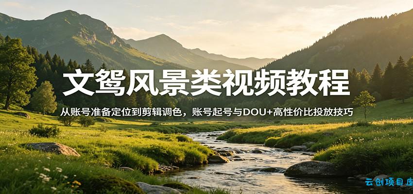 文鸳风景类视频教程：从账号准备定位到剪辑调色，账号起号与DOU+高性价比投放技巧-云创项目库