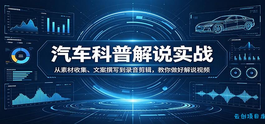 汽车科普解说实战：从素材收集、文案撰写到录音剪辑，教你做好解说视频-云创项目库