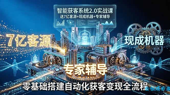 智能获客系统2.0实战课:送7亿客源+现成机器+专家辅导,零基础搭建自动化获客变现全流程-云创项目库