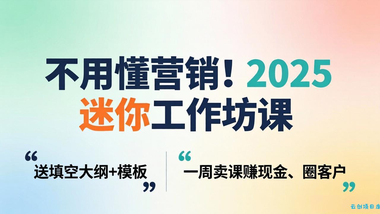 不用懂营销！2025 迷你工作坊课：送填空大纲 + 模板，一周卖课赚现金、圈客户-云创项目库