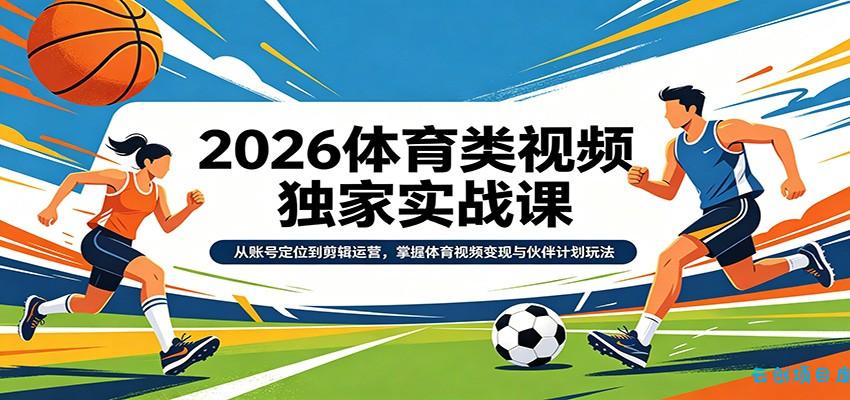 2026体育类视频独家实战课：从账号定位到剪辑运营，掌握体育视频变现与伙伴计划玩法-云创项目库