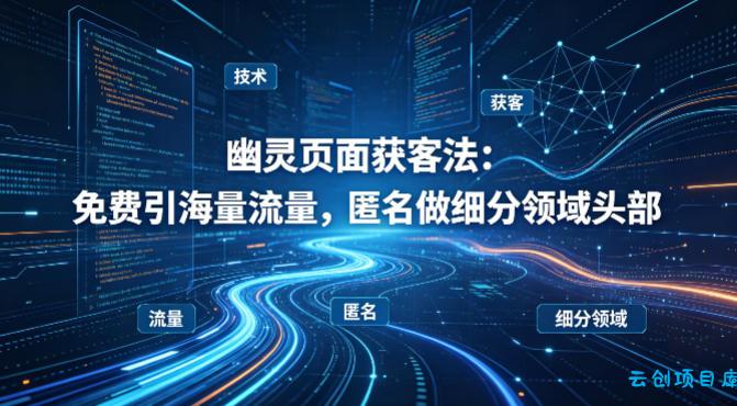 用懂技术!幽灵页面获客法:免费引海量流量,匿名做细分领域头部-云创项目库