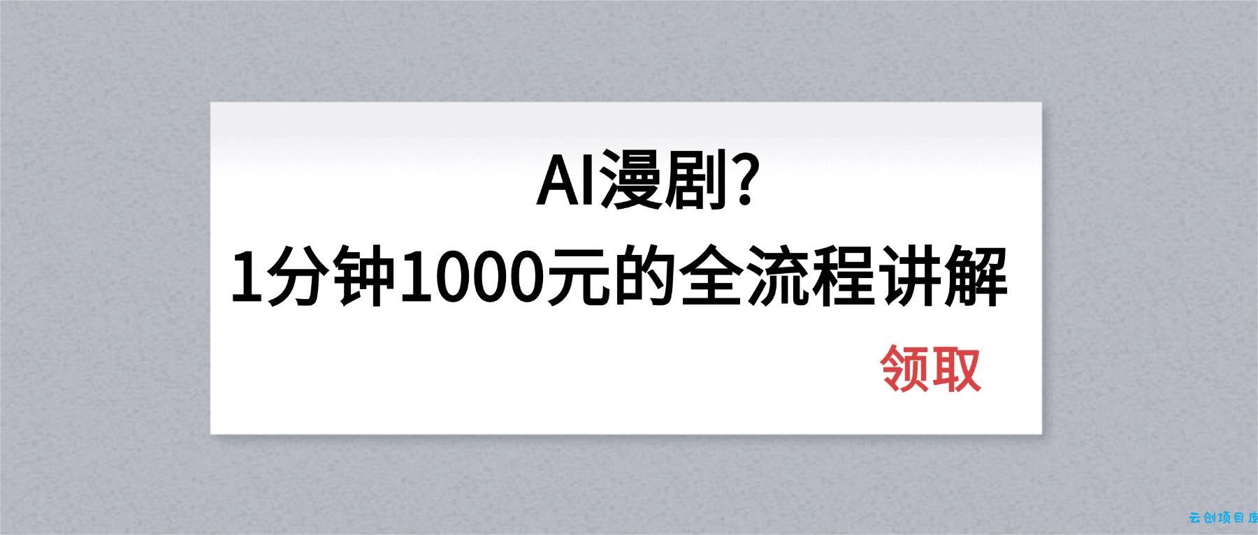 AI漫剧1分钟1000元的全流程讲解-云创项目库