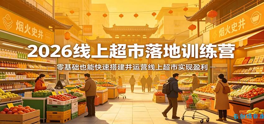2026线上超市落地训练营，零基础也能快速搭建并运营线上超市实现盈利-云创项目库