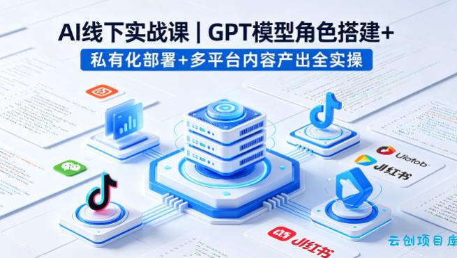 AI线下实战课，GPT模型角色搭建+私有化部署+多平台内容产出全实操-云创项目库