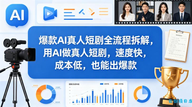 爆款AI真人短剧全流程拆解，用AI做真人短剧，速度快，成本低，也能出爆款-云创项目库