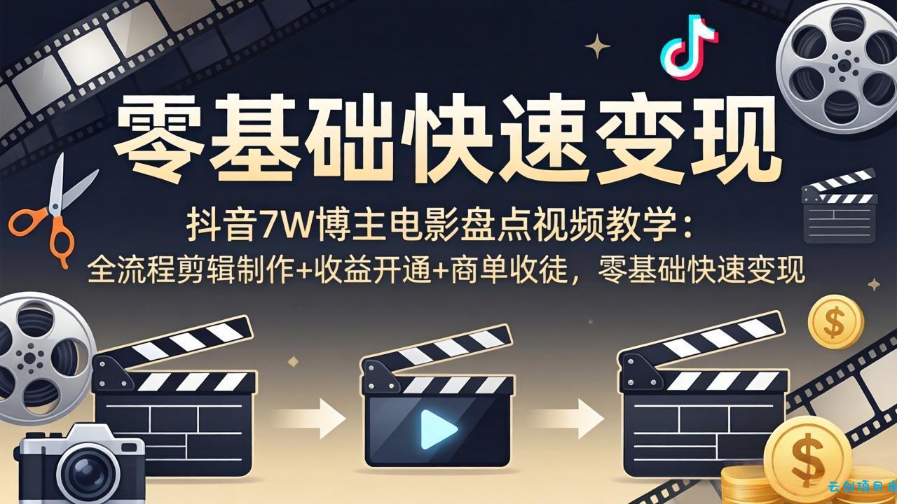 抖音7W博主电影盘点视频教学：全流程剪辑制作+收益开通+商单收徒，零基础快速变现-云创项目库