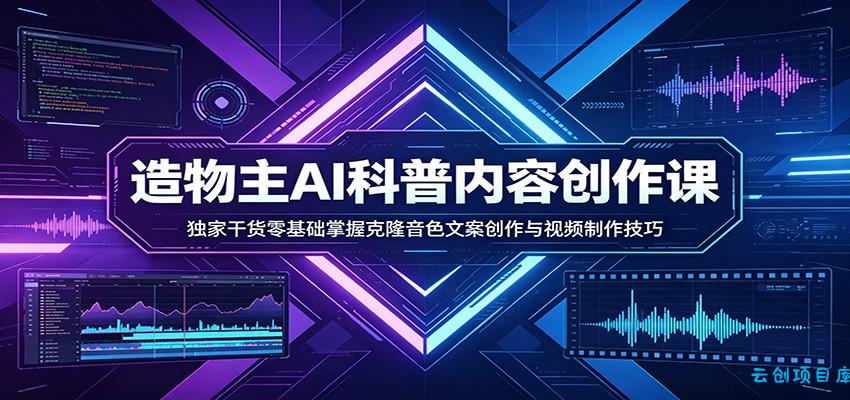 AI科普内容创作课：独家干货零基础掌握克隆音色文案创作与视频制作技巧-云创项目库
