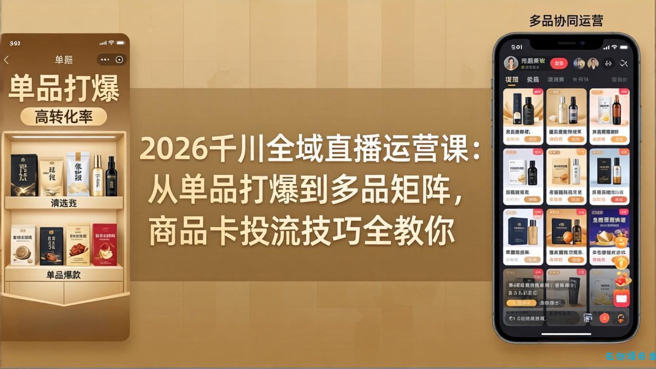 2026千川全域直播运营课：从单品打爆到多品矩阵，商品卡投流技巧全教你-云创项目库