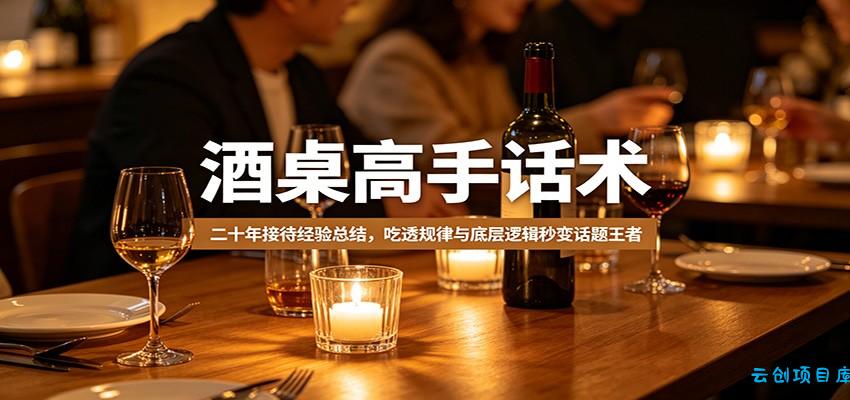 酒桌高手话术：二十年接待经验总结，吃透规律与底层逻辑秒变话题王者-云创项目库