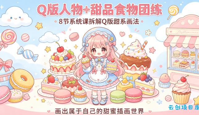Q版人物+甜品食物团练，8节系统课拆解Q版甜系画法，画出属于自己的甜蜜插画世界-云创项目库