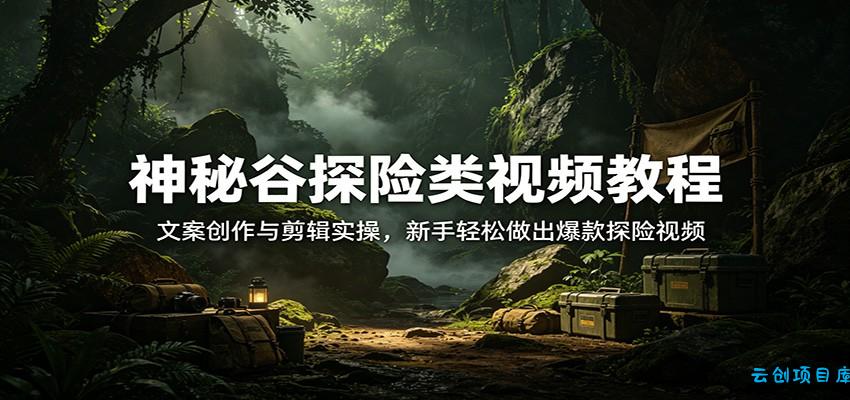 神秘谷探险类视频教程：文案创作与剪辑实操，新手轻松做出爆款探险视频-云创项目库