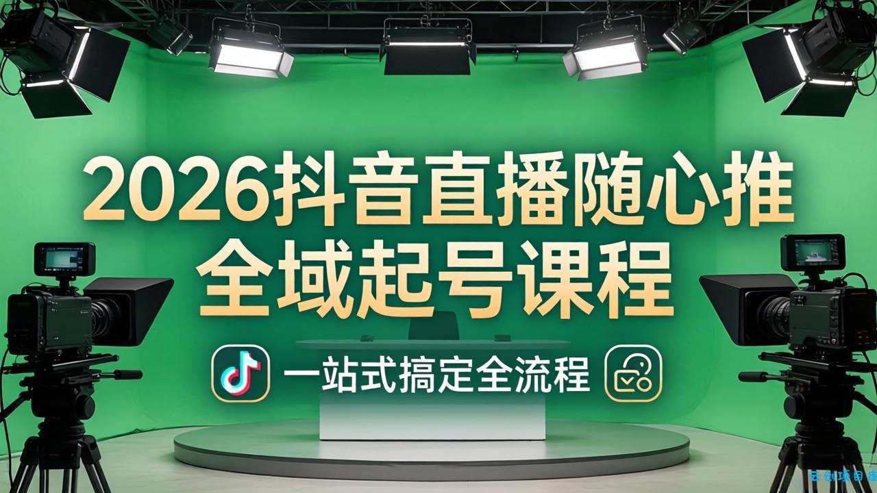 2026抖音直播随心推全域起号课程：一站式搞定直播起号、稳号、放量全流程(更新4月-云创项目库