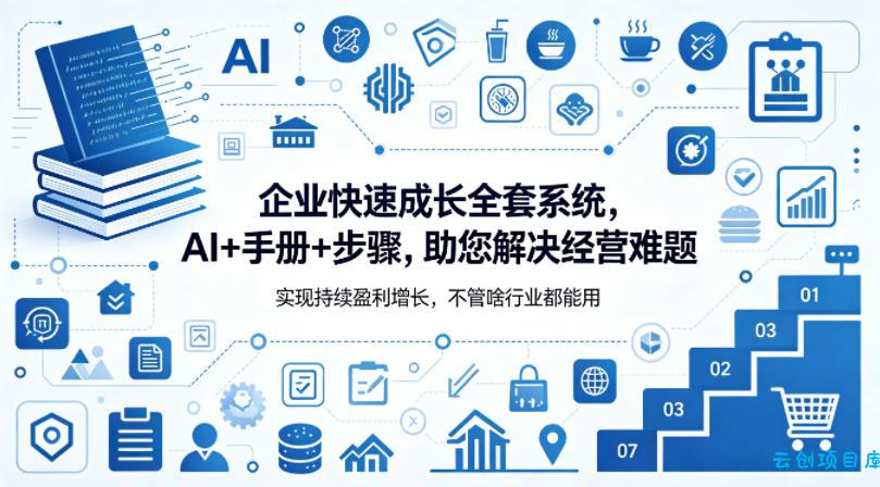 企业快速成长全套系统，AI+手册+步骤，助您解决经营难题，实现持续盈利增长，不管啥行业都能用-云创项目库