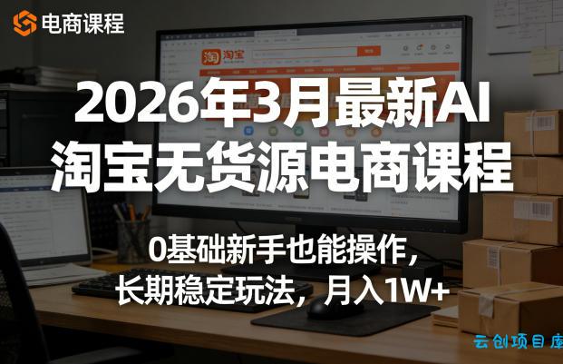 2026年3月最新AI淘宝无货源电商课程，0基础新手也能操作，长期稳定玩法，月入1W+(更新0415)-云创项目库