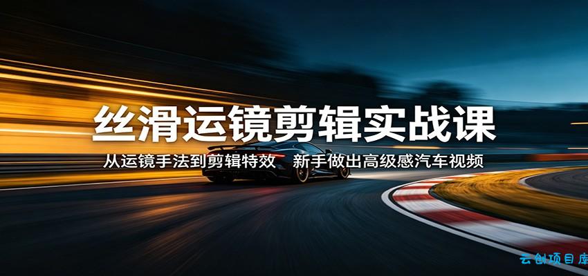 丝滑运镜剪辑实战课：从运镜手法到剪辑特效，新手做出高级感汽车视频-云创项目库